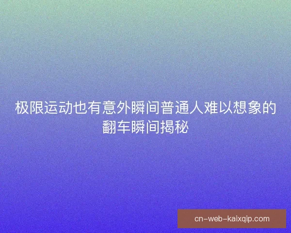 极限运动也有意外瞬间普通人难以想象的翻车瞬间揭秘