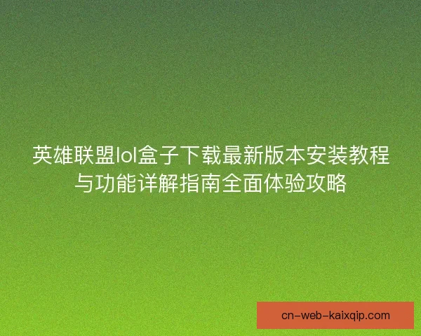 英雄联盟lol盒子下载最新版本安装教程与功能详解指南全面体验攻略
