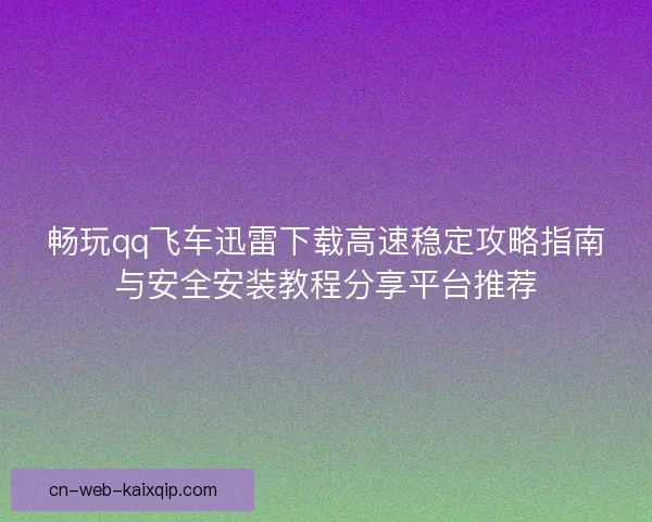 畅玩qq飞车迅雷下载高速稳定攻略指南与安全安装教程分享平台推荐