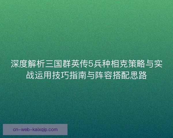 深度解析三国群英传5兵种相克策略与实战运用技巧指南与阵容搭配思路
