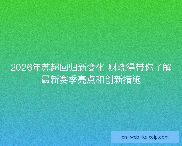 2026年苏超回归新变化 财晓得带你了解最新赛季亮点和创新措施