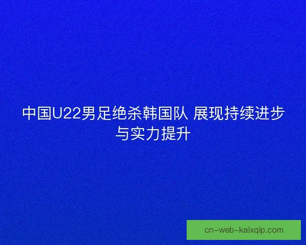 中国U22男足绝杀韩国队 展现持续进步与实力提升