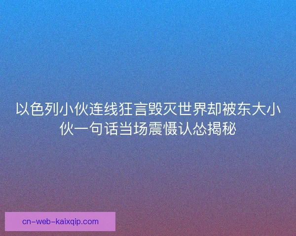 以色列小伙连线狂言毁灭世界却被东大小伙一句话当场震慑认怂揭秘