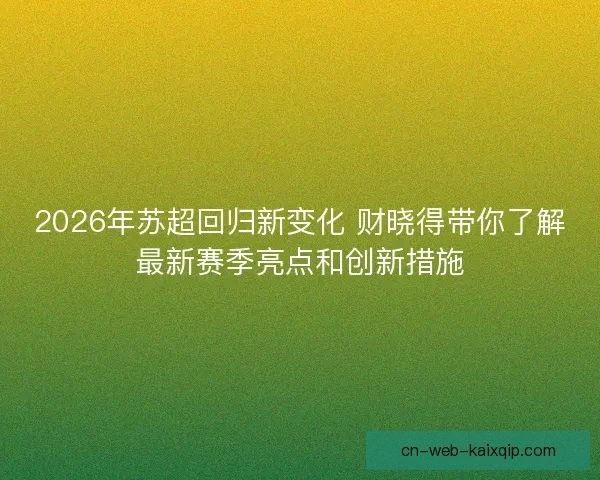 2026年苏超回归新变化 财晓得带你了解最新赛季亮点和创新措施
